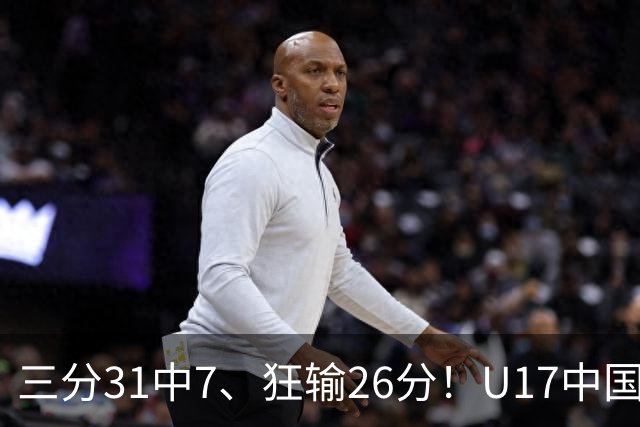 三分31中7、狂输26分！U17中国男篮惨败法国无缘八强，张懿赵杰3中0，差距真不是一点半点