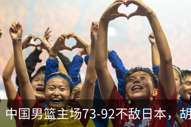中国男篮主场73-92不敌日本，胡金秋砍下15分