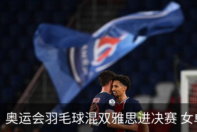奥运会羽毛球混双雅思进决赛 女单8强迎中国德比