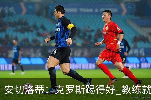 安切洛蒂：克罗斯踢得好 教练就会很安心
