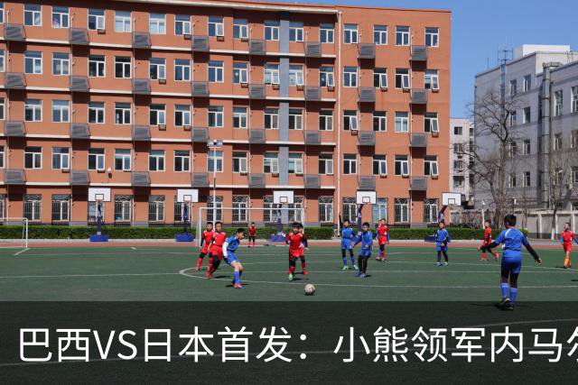 巴西VS日本首发：小熊领军内马尔替补 库尼亚配拉扬