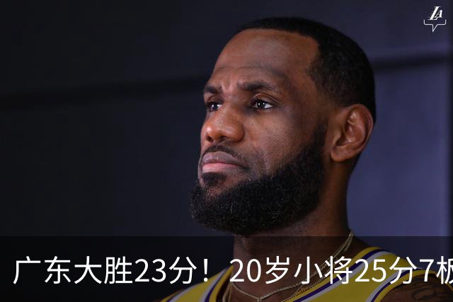 广东大胜23分！20岁小将25分7板3助，胡明轩快归队杜润旺张昊休养