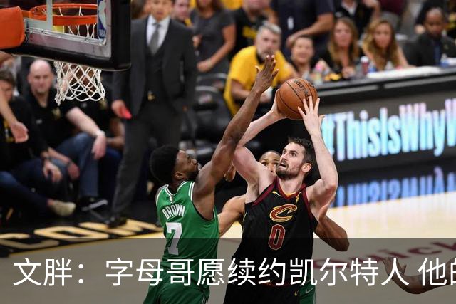 文胖：字母哥愿续约凯尔特人 他的经纪人参与交易让绿军感到不安