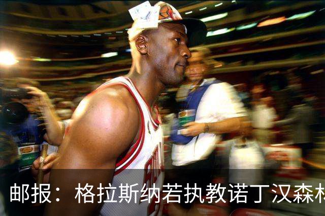 邮报：格拉斯纳若执教诺丁汉森林，将成为英超顶薪教练之一