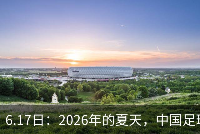 6.17日：2026年的夏天，中国足球终于等来了一条令人热血沸腾的消息